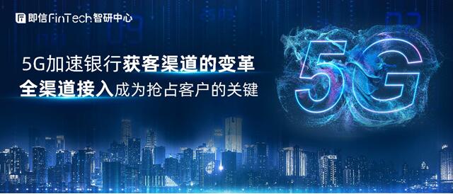 5G加速銀行獲客渠道的變革 全渠道接入成為搶占客戶的關(guān)鍵