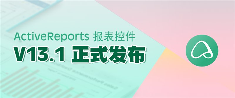 驚艷不止于顏值！報表控件ActiveReports V13.1 正式發(fā)布